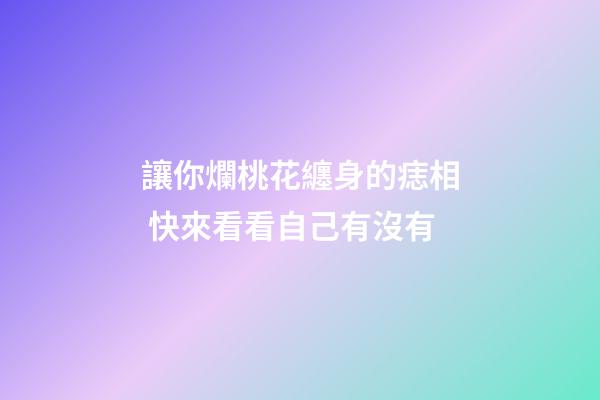 讓你爛桃花纏身的痣相 快來看看自己有沒有